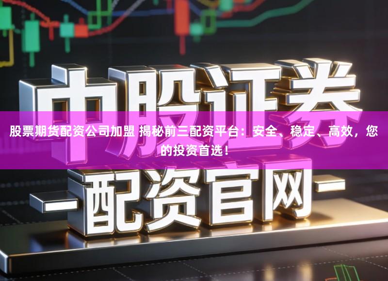 股票期货配资公司加盟 揭秘前三配资平台：安全、稳定、高效，您的投资首选！