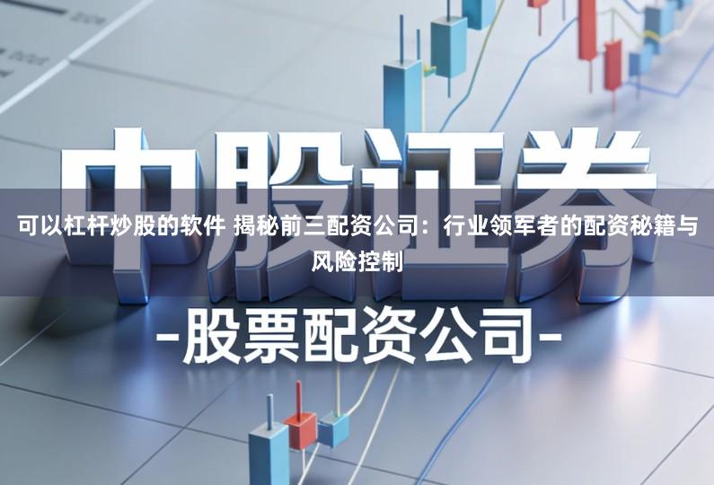 可以杠杆炒股的软件 揭秘前三配资公司:行业领军者的配资秘籍与风险控制