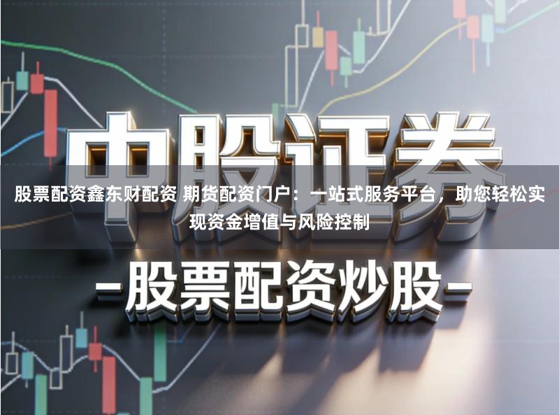 股票配资鑫东财配资 期货配资门户：一站式服务平台，助您轻松实现资金增值与风险控制