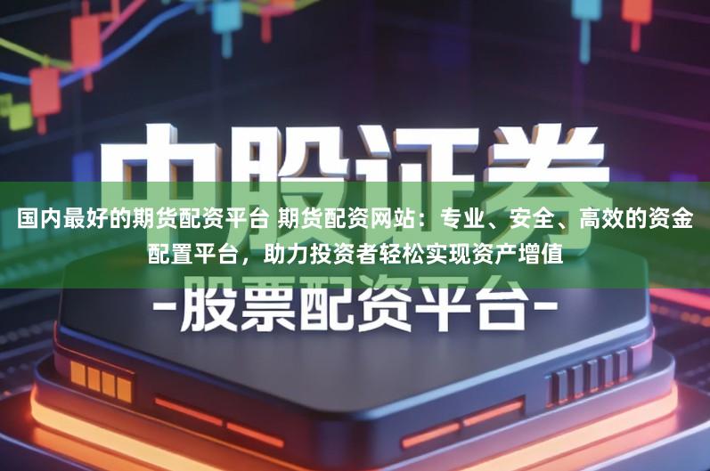 国内最好的期货配资平台 期货配资网站：专业、安全、高效的资金配置平台，助力投资者轻松实现资产增值