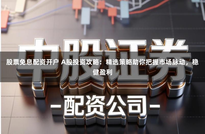 股票免息配资开户 A股投资攻略:精选策略助你把握市场脉动,稳健盈利