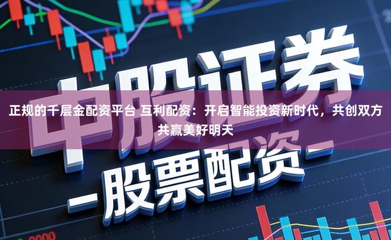 正规的千层金配资平台 互利配资：开启智能投资新时代，共创双方共赢美好明天