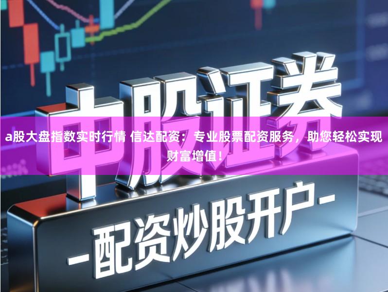 a股大盘指数实时行情 信达配资：专业股票配资服务，助您轻松实现财富增值！