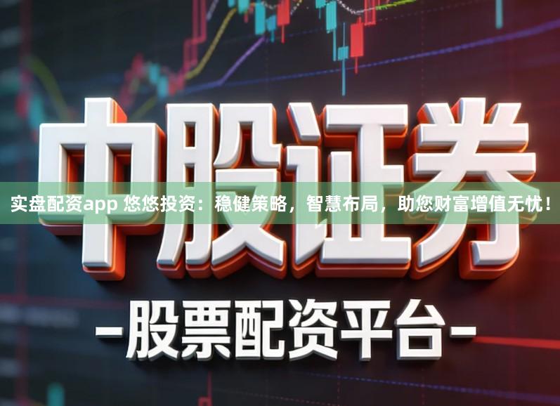 实盘配资app 悠悠投资：稳健策略，智慧布局，助您财富增值无忧！