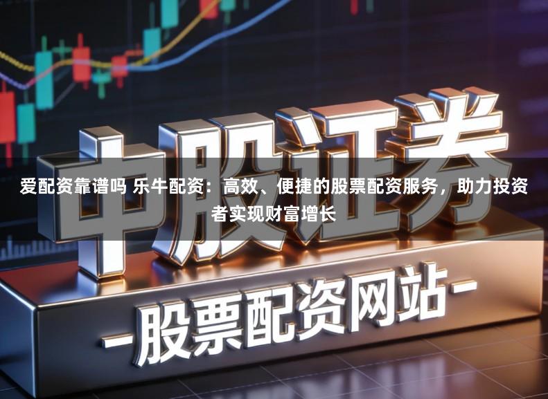 爱配资靠谱吗 乐牛配资：高效、便捷的股票配资服务，助力投资者实现财富增长