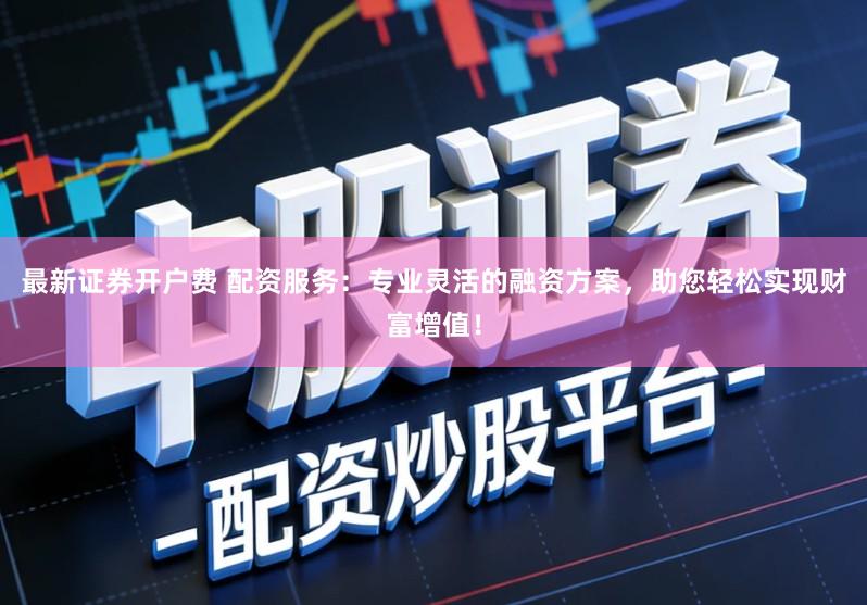 最新证券开户费 配资服务：专业灵活的融资方案，助您轻松实现财富增值！