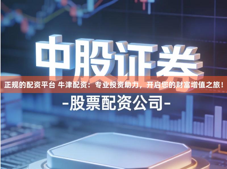 正规的配资平台 牛津配资:专业投资助力,开启您的财富增值之旅!