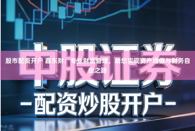 股市配资开户 鑫东财：专业财富管理，助您实现资产增值与财务自由之路