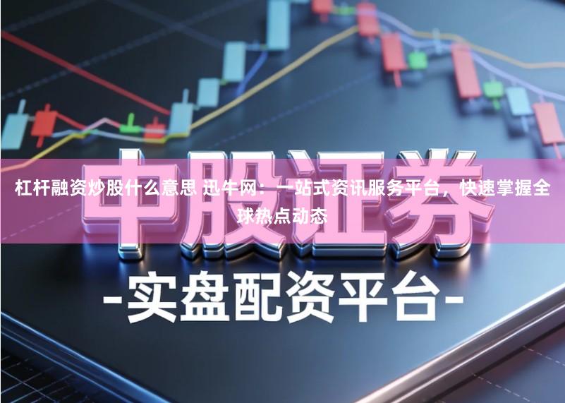 杠杆融资炒股什么意思 迅牛网：一站式资讯服务平台，快速掌握全球热点动态