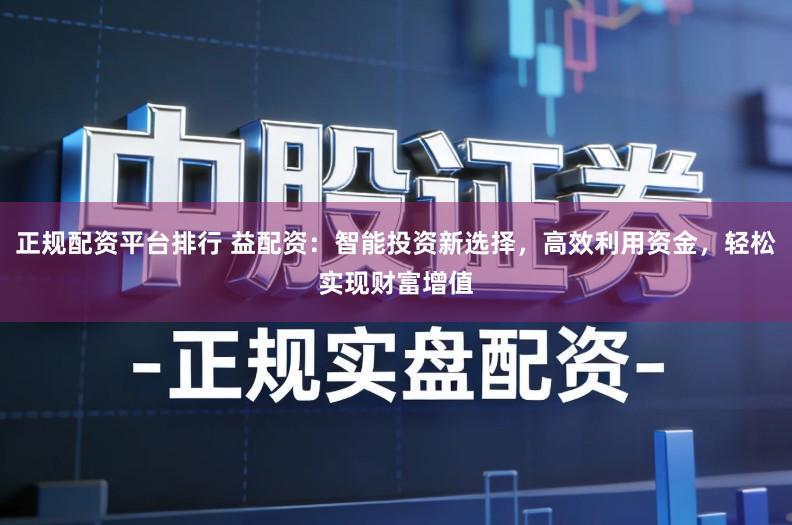 正规配资平台排行 益配资：智能投资新选择，高效利用资金，轻松实现财富增值