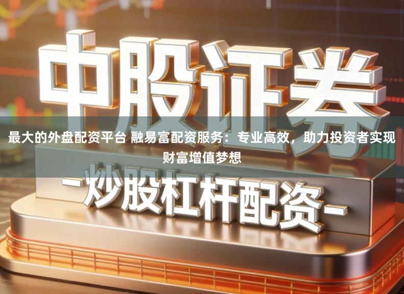 最大的外盘配资平台 融易富配资服务：专业高效，助力投资者实现财富增值梦想