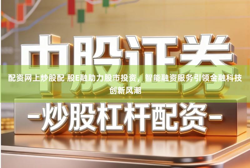 配资网上炒股配 股E融助力股市投资,智能融资服务引领金融科技创新风潮