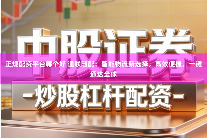 正规配资平台哪个好 通联随配:智能物流新选择,高效便捷,一键通达全球