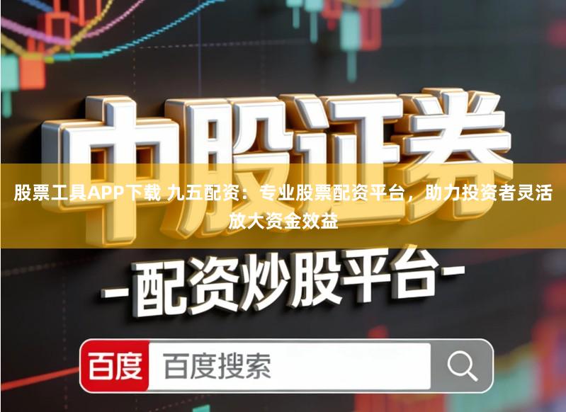 股票工具APP下载 九五配资：专业股票配资平台，助力投资者灵活放大资金效益
