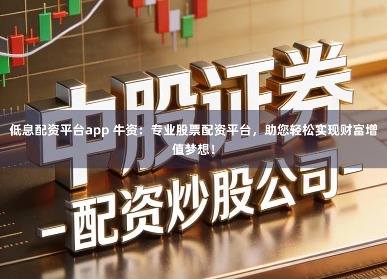 低息配资平台app 牛资：专业股票配资平台，助您轻松实现财富增值梦想！