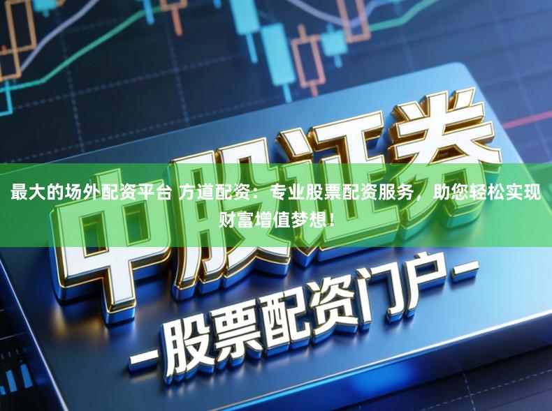 最大的场外配资平台 方道配资:专业股票配资服务,助您轻松实现财富增值梦想!