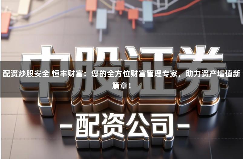 配资炒股安全 恒丰财富：您的全方位财富管理专家，助力资产增值新篇章！