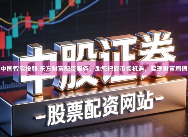 中国智能投顾 东方财富配资服务，助您把握市场机遇，实现财富增值