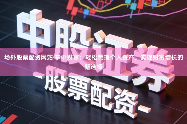 场外股票配资网站 掌中财富：轻松管理个人资产，实现财富增长的新选择