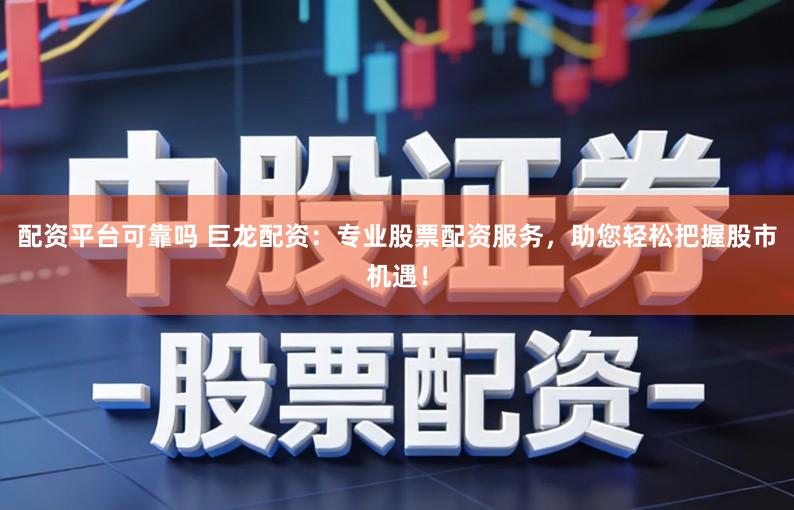 配资平台可靠吗 巨龙配资：专业股票配资服务，助您轻松把握股市机遇！