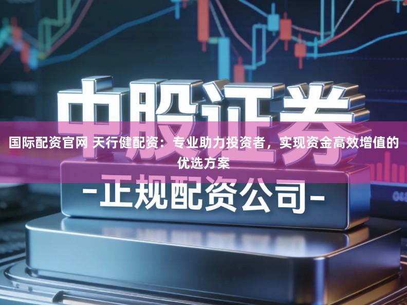 国际配资官网 天行健配资：专业助力投资者，实现资金高效增值的优选方案