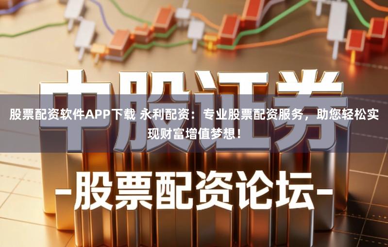 股票配资软件APP下载 永利配资：专业股票配资服务，助您轻松实现财富增值梦想！