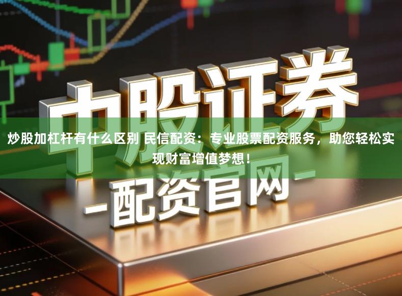 炒股加杠杆有什么区别 民信配资：专业股票配资服务，助您轻松实现财富增值梦想！