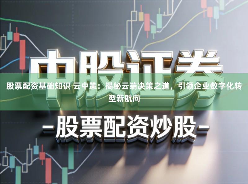 股票配资基础知识 云中策：揭秘云端决策之道，引领企业数字化转型新航向