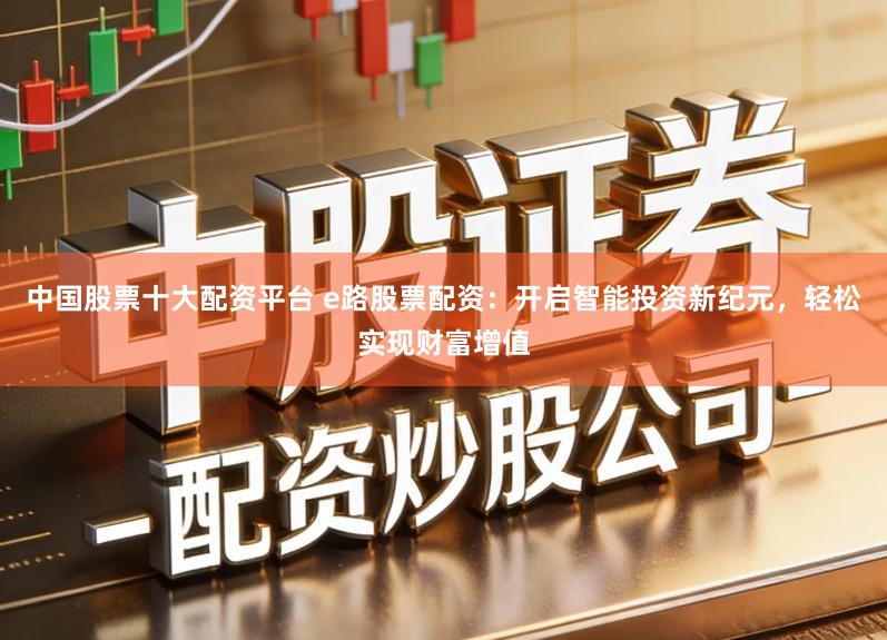 中国股票十大配资平台 e路股票配资：开启智能投资新纪元，轻松实现财富增值