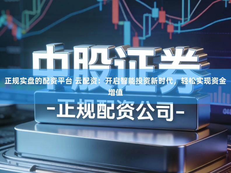 正规实盘的配资平台 云配资:开启智能投资新时代,轻松实现资金增值