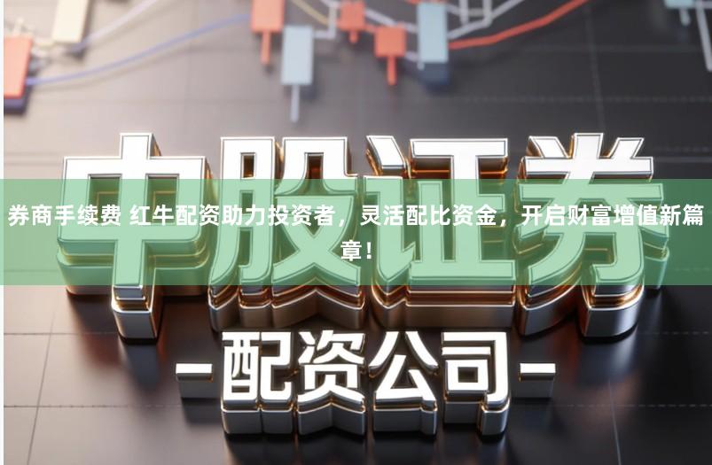 券商手续费 红牛配资助力投资者，灵活配比资金，开启财富增值新篇章！