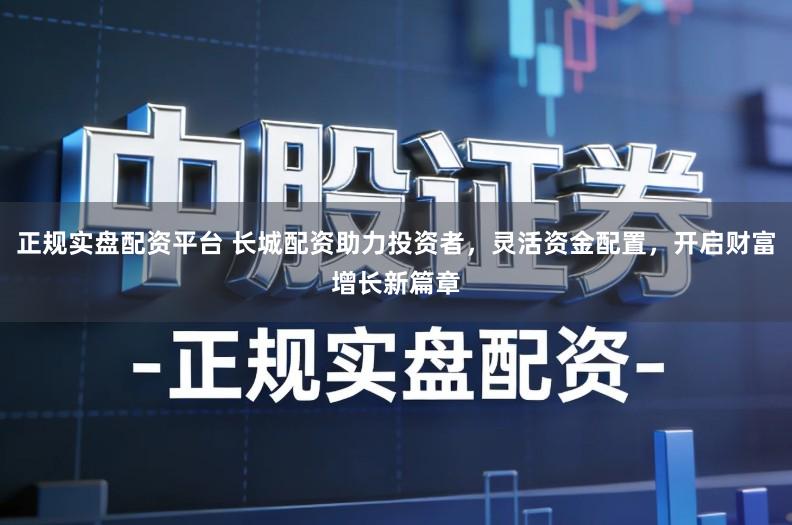 正规实盘配资平台 长城配资助力投资者，灵活资金配置，开启财富增长新篇章