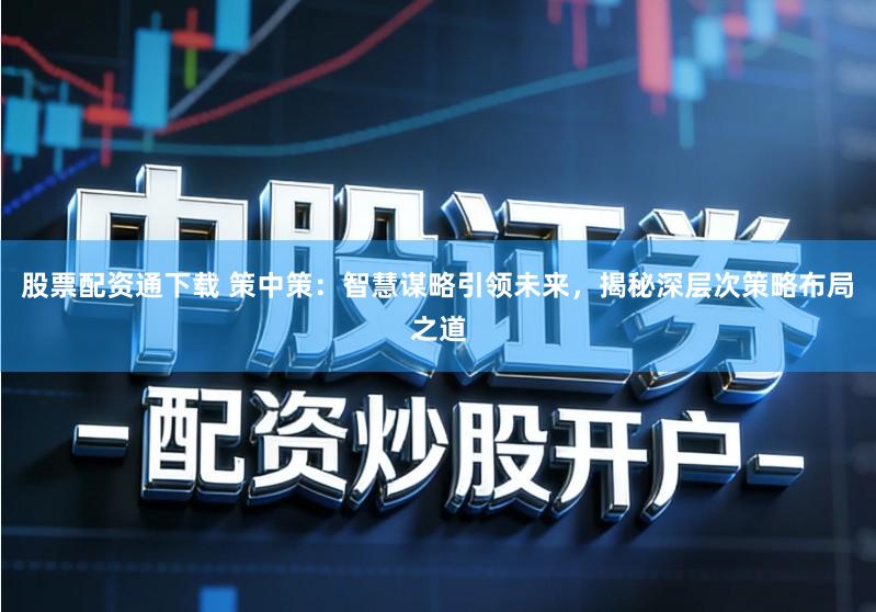 股票配资通下载 策中策：智慧谋略引领未来，揭秘深层次策略布局之道