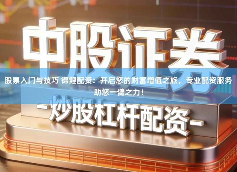 股票入门与技巧 锦鲤配资：开启您的财富增值之旅，专业配资服务助您一臂之力！