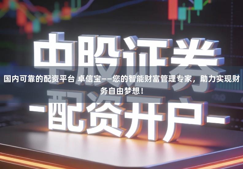 国内可靠的配资平台 卓信宝——您的智能财富管理专家，助力实现财务自由梦想！