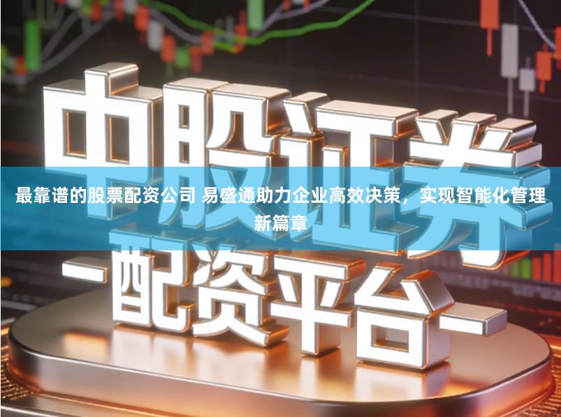 最靠谱的股票配资公司 易盛通助力企业高效决策，实现智能化管理新篇章