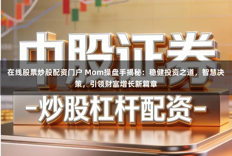 在线股票炒股配资门户 Mom操盘手揭秘：稳健投资之道，智慧决策，引领财富增长新篇章