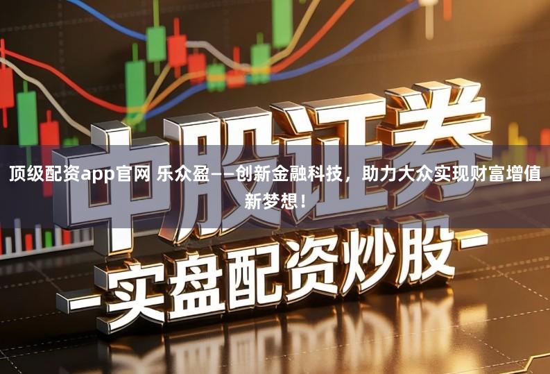 顶级配资app官网 乐众盈——创新金融科技，助力大众实现财富增值新梦想！
