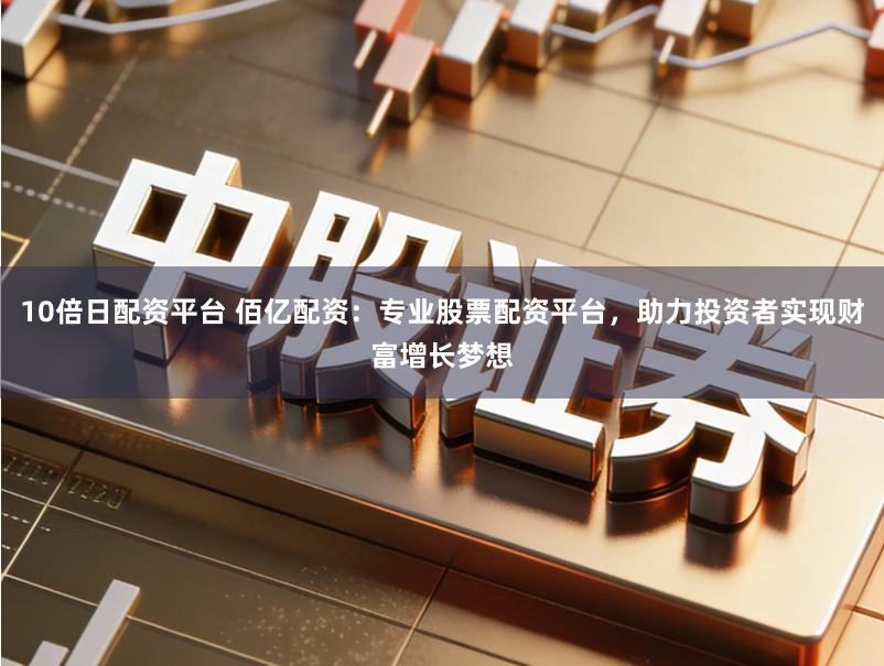 10倍日配资平台 佰亿配资：专业股票配资平台，助力投资者实现财富增长梦想