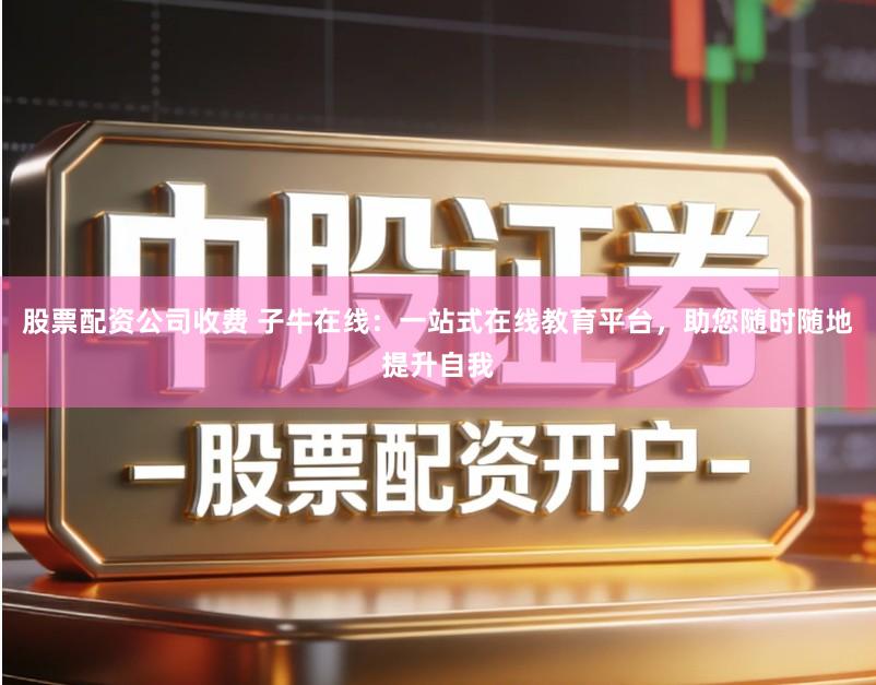 股票配资公司收费 子牛在线：一站式在线教育平台，助您随时随地提升自我