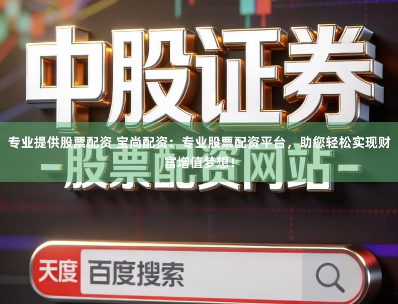 专业提供股票配资 宝尚配资：专业股票配资平台，助您轻松实现财富增值梦想！