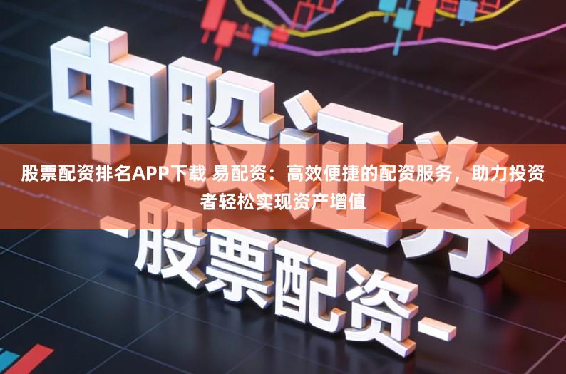 股票配资排名APP下载 易配资：高效便捷的配资服务，助力投资者轻松实现资产增值