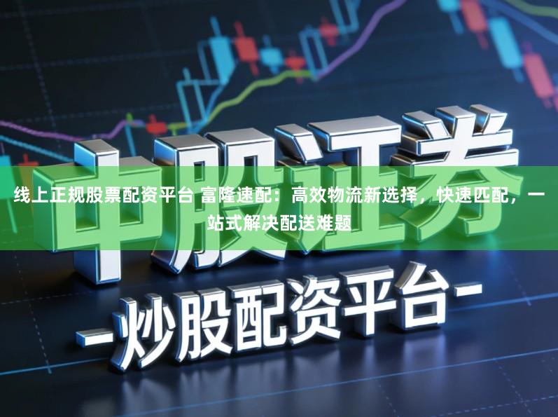 线上正规股票配资平台 富隆速配：高效物流新选择，快速匹配，一站式解决配送难题