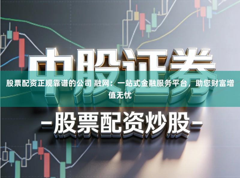 股票配资正规靠谱的公司 融网：一站式金融服务平台，助您财富增值无忧