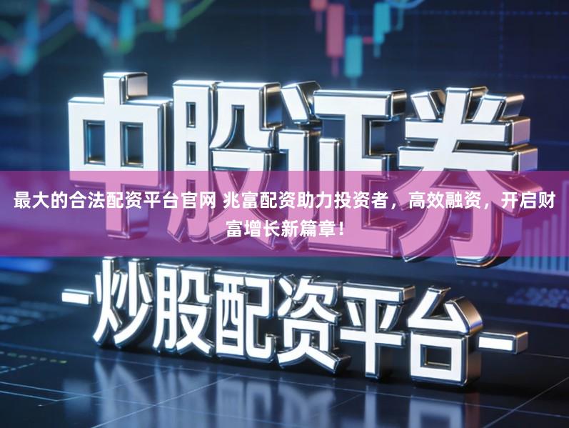 最大的合法配资平台官网 兆富配资助力投资者，高效融资，开启财富增长新篇章！