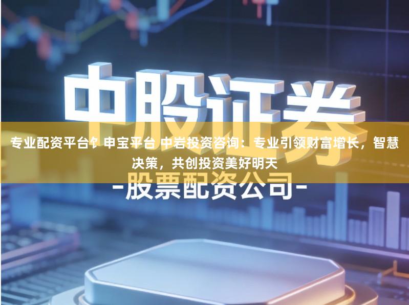 专业配资平台饣申宝平台 中岩投资咨询:专业引领财富增长,智慧决策,共创投资美好明天