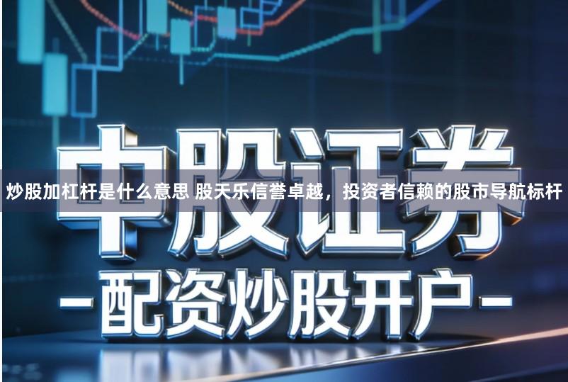 炒股加杠杆是什么意思 股天乐信誉卓越,投资者信赖的股市导航标杆