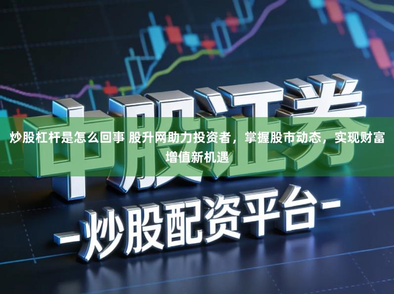 炒股杠杆是怎么回事 股升网助力投资者，掌握股市动态，实现财富增值新机遇