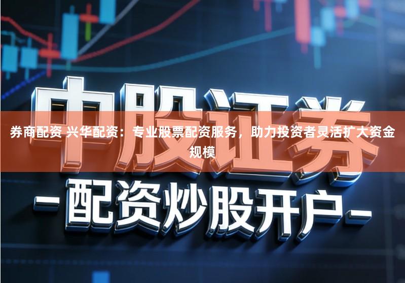 券商配资 兴华配资：专业股票配资服务，助力投资者灵活扩大资金规模