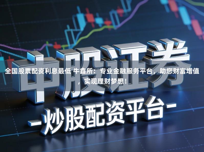 全国股票配资利息最低 牛鑫所：专业金融服务平台，助您财富增值，实现理财梦想！
